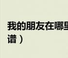 我的朋友在哪里簡譜視唱（我的朋友在哪里簡譜）