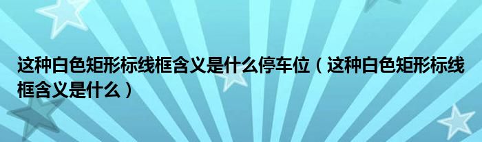 這種白色矩形標線框含義是什么停車位（這種白色矩形標線框含義是什么）