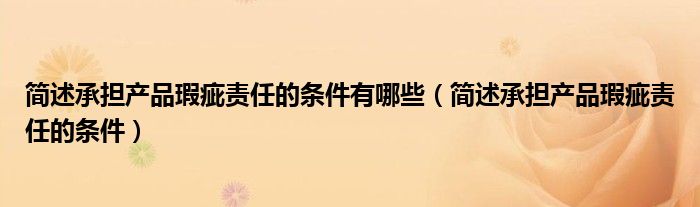 簡述承擔(dān)產(chǎn)品瑕疵責(zé)任的條件有哪些（簡述承擔(dān)產(chǎn)品瑕疵責(zé)任的條件）