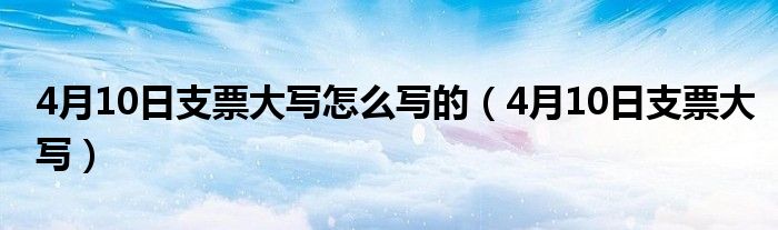 4月10日支票大寫怎么寫的（4月10日支票大寫）