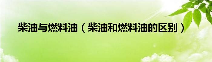 柴油與燃料油（柴油和燃料油的區(qū)別）