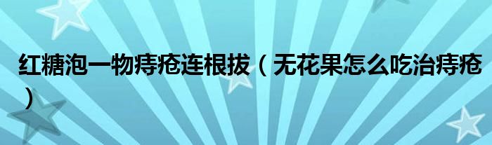 紅糖泡一物痔瘡連根拔（無(wú)花果怎么吃治痔瘡）