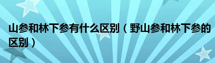 山參和林下參有什么區(qū)別（野山參和林下參的區(qū)別）