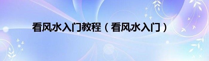 看風(fēng)水入門教程（看風(fēng)水入門）