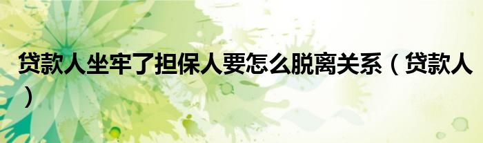 貸款人坐牢了擔保人要怎么脫離關(guān)系（貸款人）