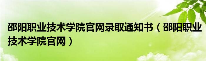 邵陽職業(yè)技術學院官網錄取通知書（邵陽職業(yè)技術學院官網）