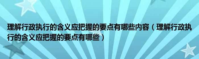 理解行政執(zhí)行的含義應(yīng)把握的要點有哪些內(nèi)容（理解行政執(zhí)行的含義應(yīng)把握的要點有哪些）