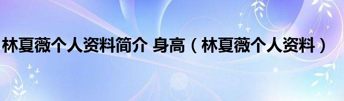 林夏薇個人資料簡介 身高（林夏薇個人資料）