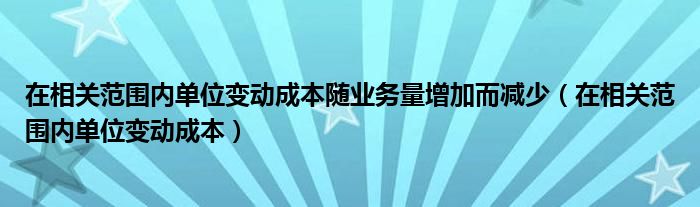 在相關范圍內(nèi)單位變動成本隨業(yè)務量增加而減少（在相關范圍內(nèi)單位變動成本）