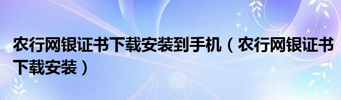 農(nóng)行網(wǎng)銀證書下載安裝到手機（農(nóng)行網(wǎng)銀證書下載安裝）