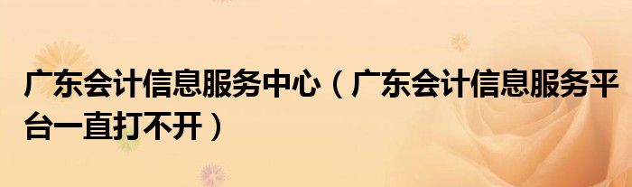 廣東會(huì)計(jì)信息服務(wù)中心（廣東會(huì)計(jì)信息服務(wù)平臺(tái)一直打不開）