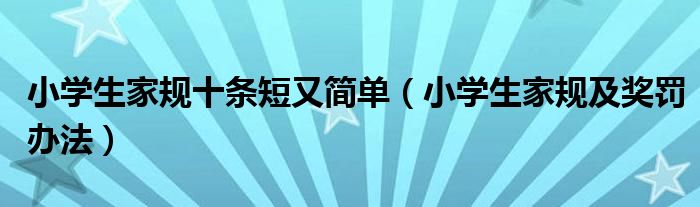 小學(xué)生家規(guī)十條短又簡單（小學(xué)生家規(guī)及獎罰辦法）