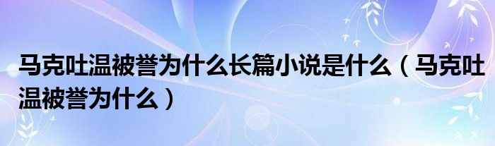 馬克吐溫被譽(yù)為什么長(zhǎng)篇小說(shuō)是什么（馬克吐溫被譽(yù)為什么）