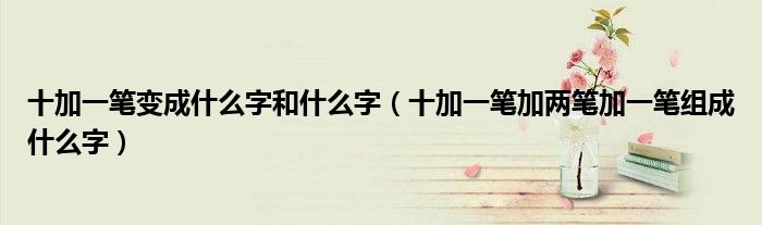 十加一筆變成什么字和什么字（十加一筆加兩筆加一筆組成什么字）