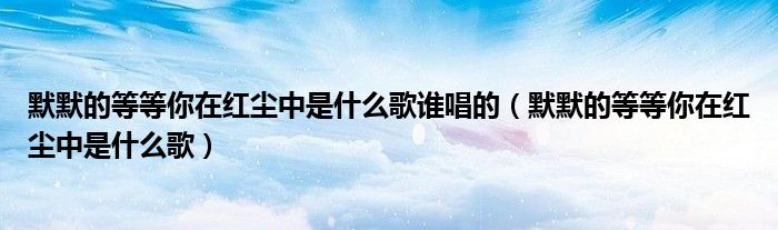 默默的等等你在紅塵中是什么歌誰(shuí)唱的（默默的等等你在紅塵中是什么歌）