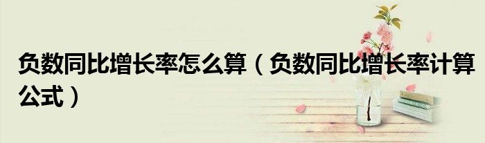負(fù)數(shù)同比增長率怎么算（負(fù)數(shù)同比增長率計算公式）