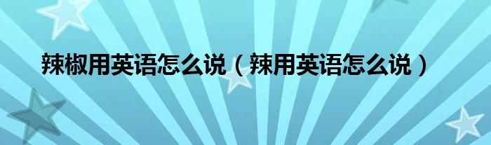 辣椒用英語怎么說（辣用英語怎么說）