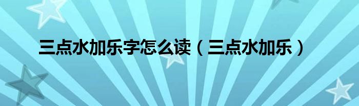 三點水加樂字怎么讀（三點水加樂）