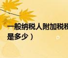 一般納稅人附加稅稅率各是多少（一般納稅人的附加稅稅率是多少）