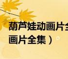葫蘆娃動(dòng)畫片全集100視頻大全集（葫蘆娃動(dòng)畫片全集）