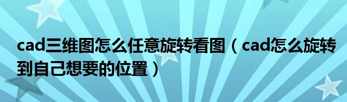 cad三維圖怎么任意旋轉(zhuǎn)看圖（cad怎么旋轉(zhuǎn)到自己想要的位置）