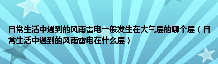 日常生活中遇到的風(fēng)雨雷電一般發(fā)生在大氣層的哪個(gè)層（日常生活中遇到的風(fēng)雨雷電在什么層）