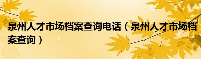 泉州人才市場(chǎng)檔案查詢電話（泉州人才市場(chǎng)檔案查詢）