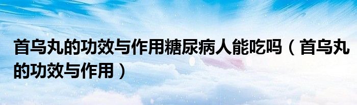首烏丸的功效與作用糖尿病人能吃嗎（首烏丸的功效與作用）