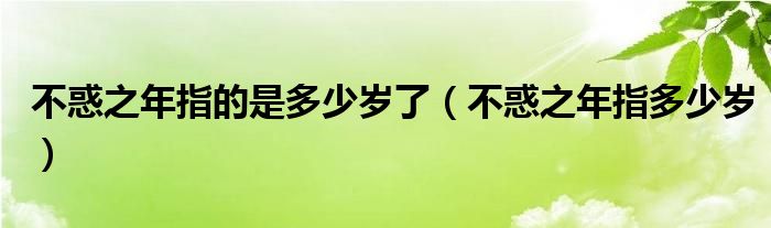 不惑之年指的是多少歲了（不惑之年指多少歲）