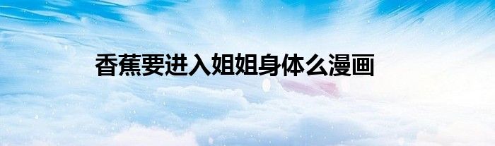 香蕉要進入姐姐身體么漫畫