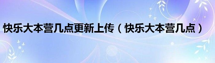 快樂大本營(yíng)幾點(diǎn)更新上傳（快樂大本營(yíng)幾點(diǎn)）