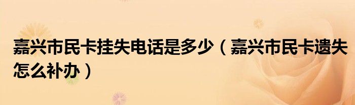 嘉興市民卡掛失電話是多少（嘉興市民卡遺失怎么補辦）