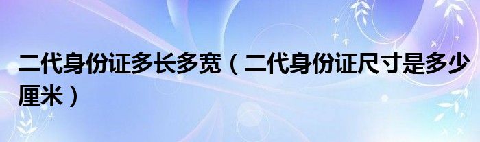 二代身份證多長多寬（二代身份證尺寸是多少厘米）
