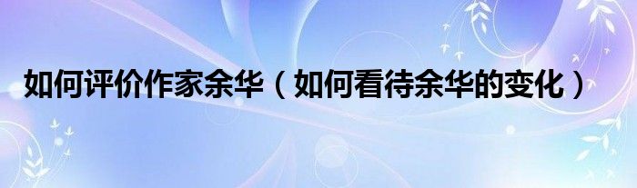 如何評(píng)價(jià)作家余華（如何看待余華的變化）