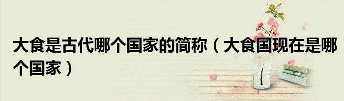 大食是古代哪個(gè)國家的簡稱（大食國現(xiàn)在是哪個(gè)國家）