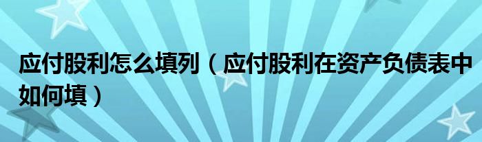 應(yīng)付股利怎么填列（應(yīng)付股利在資產(chǎn)負債表中如何填）