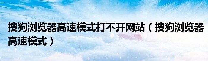 搜狗瀏覽器高速模式打不開網(wǎng)站（搜狗瀏覽器高速模式）