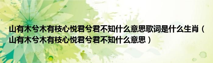 山有木兮木有枝心悅君兮君不知什么意思歌詞是什么生肖（山有木兮木有枝心悅君兮君不知什么意思）