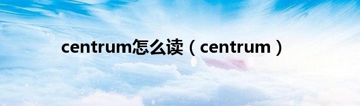centrum怎么讀（centrum）