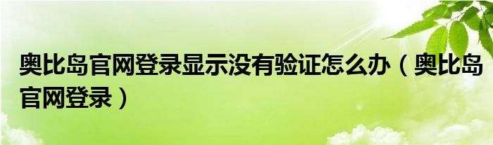 奧比島官網(wǎng)登錄顯示沒有驗證怎么辦（奧比島官網(wǎng)登錄）
