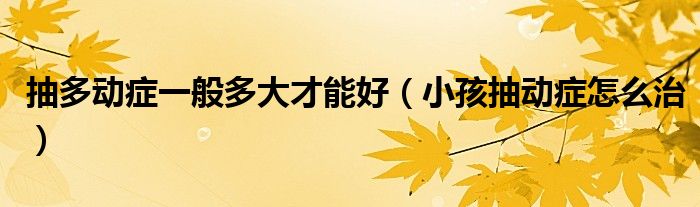 抽多動(dòng)癥一般多大才能好（小孩抽動(dòng)癥怎么治）