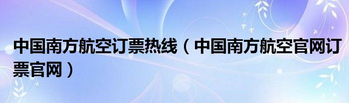 中國南方航空訂票熱線（中國南方航空官網(wǎng)訂票官網(wǎng)）