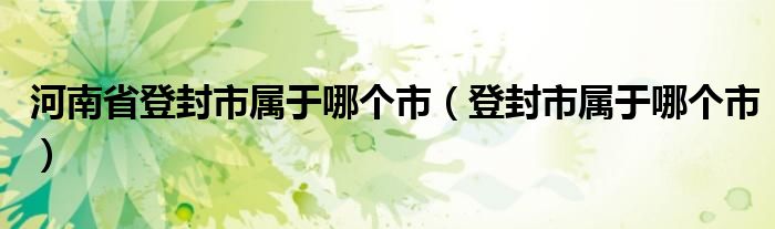 河南省登封市屬于哪個市（登封市屬于哪個市）
