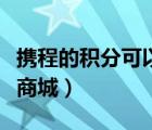 攜程的積分可以兌換什么禮品（攜程積分兌換商城）