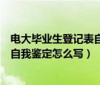 電大畢業(yè)生登記表自我鑒定具體怎么寫（電大畢業(yè)生登記表自我鑒定怎么寫）