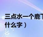 三點水一個鹿下面四個點是什么字（四個點是什么字）