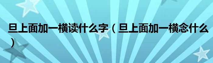 旦上面加一橫讀什么字（旦上面加一橫念什么）