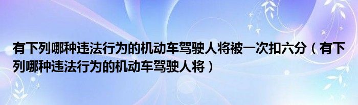 有下列哪種違法行為的機動車駕駛人將被一次扣六分（有下列哪種違法行為的機動車駕駛人將）