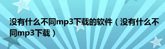 沒有什么不同mp3下載的軟件（沒有什么不同mp3下載）