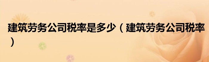建筑勞務(wù)公司稅率是多少（建筑勞務(wù)公司稅率）